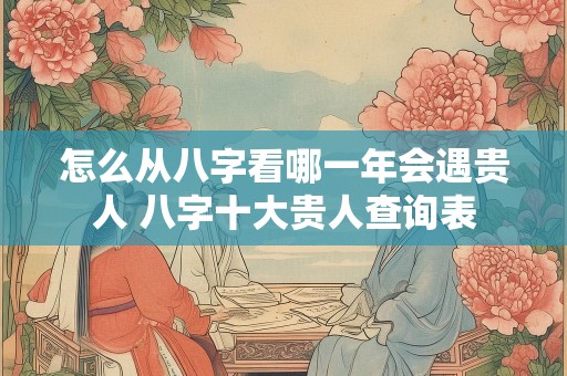 怎么从八字看哪一年会遇贵人 八字十大贵人查询表