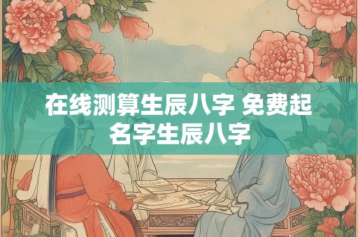 在线测算生辰八字 免费起名字生辰八字