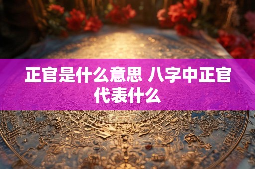 正官是什么意思 八字中正官代表什么