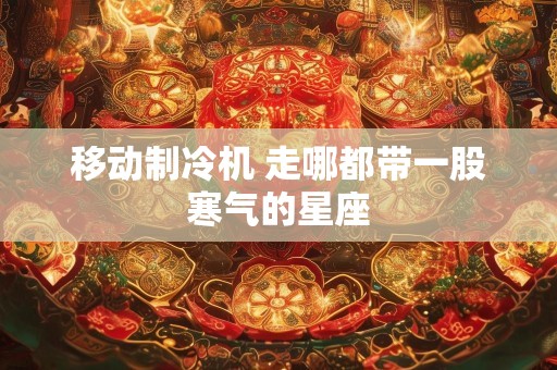 移动制冷机 走哪都带一股寒气的星座