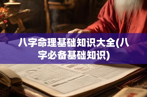 八字命理基础知识大全(八字必备基础知识)
