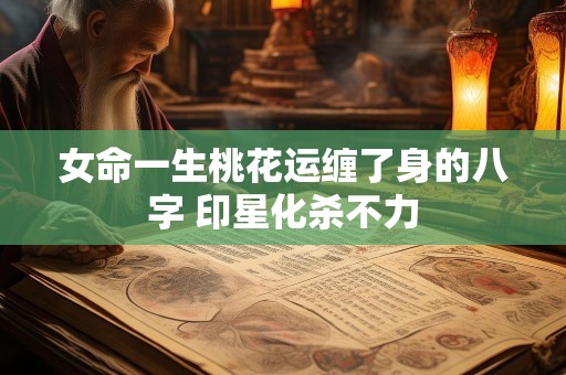 女命一生桃花运缠了身的八字 印星化杀不力