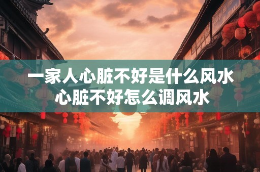 一家人心脏不好是什么风水 心脏不好怎么调风水
