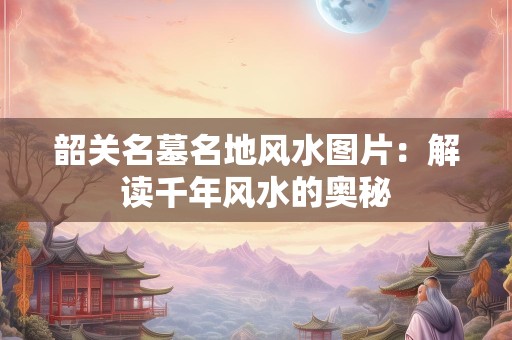 韶关名墓名地风水图片：解读千年风水的奥秘