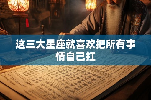 这三大星座就喜欢把所有事情自己扛