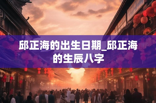 邱正海的出生日期_邱正海的生辰八字