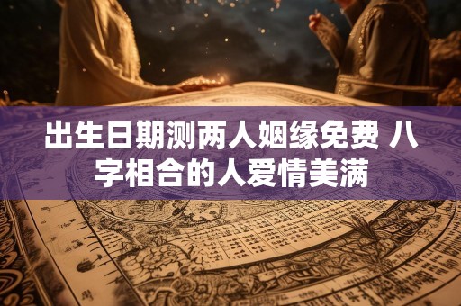 出生日期测两人姻缘免费 八字相合的人爱情美满