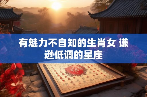 有魅力不自知的生肖女 谦逊低调的星座