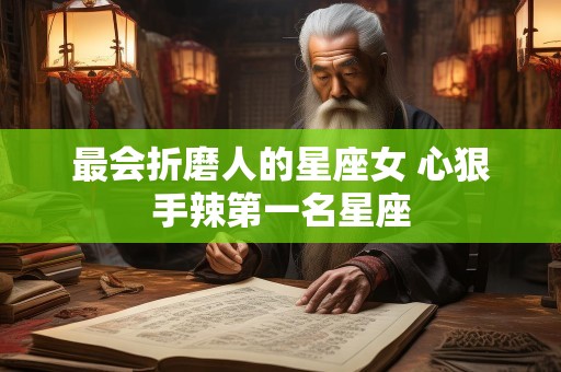 最会折磨人的星座女 心狠手辣第一名星座