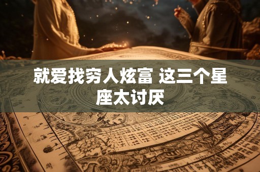 就爱找穷人炫富 这三个星座太讨厌