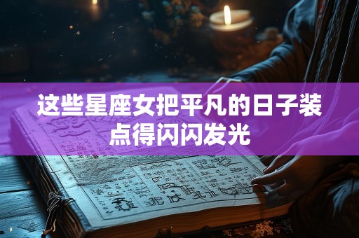 这些星座女把平凡的日子装点得闪闪发光