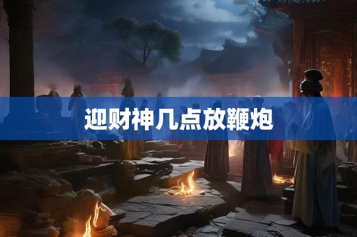 迎财神几点放鞭炮