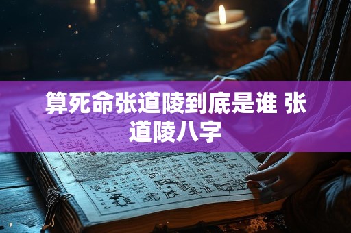 算死命张道陵到底是谁 张道陵八字