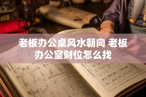老板办公桌风水朝向 老板办公室财位怎么找