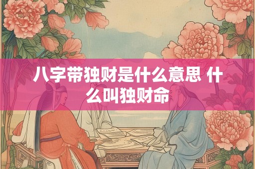 八字带独财是什么意思 什么叫独财命