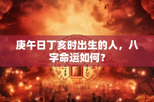 庚午日丁亥时出生的人，八字命运如何？