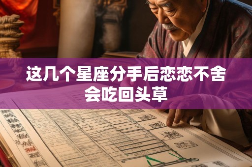 这几个星座分手后恋恋不舍会吃回头草