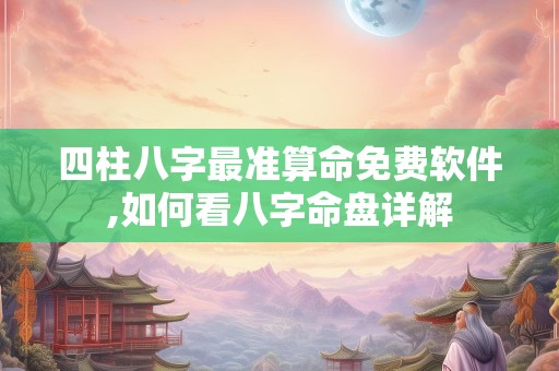 四柱八字最准算命免费软件,如何看八字命盘详解