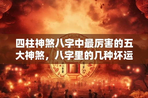 四柱神煞八字中最厉害的五大神煞，八字里的几种坏运