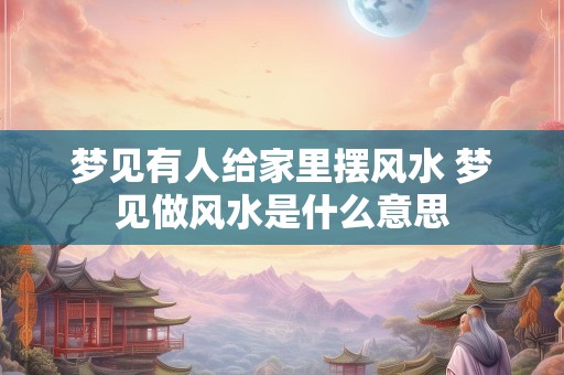 梦见有人给家里摆风水 梦见做风水是什么意思