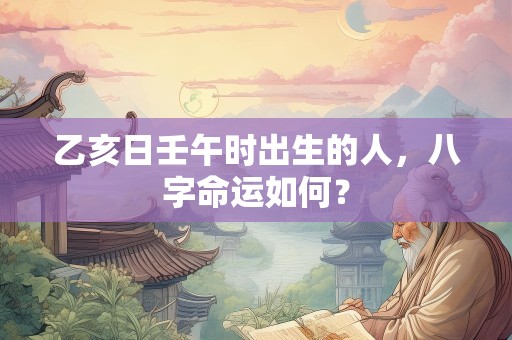 乙亥日壬午时出生的人，八字命运如何？