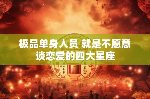 极品单身人员 就是不愿意谈恋爱的四大星座