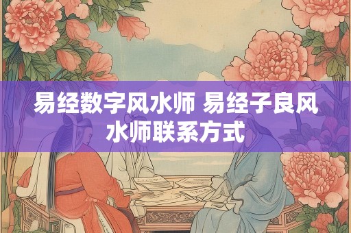 易经数字风水师 易经子良风水师联系方式