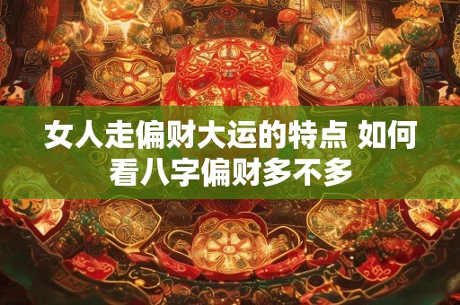 女人走偏财大运的特点 如何看八字偏财多不多