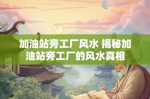 加油站旁工厂风水 揭秘加油站旁工厂的风水真相