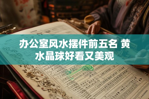 办公室风水摆件前五名 黄水晶球好看又美观