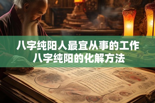 八字纯阳人最宜从事的工作 八字纯阳的化解方法