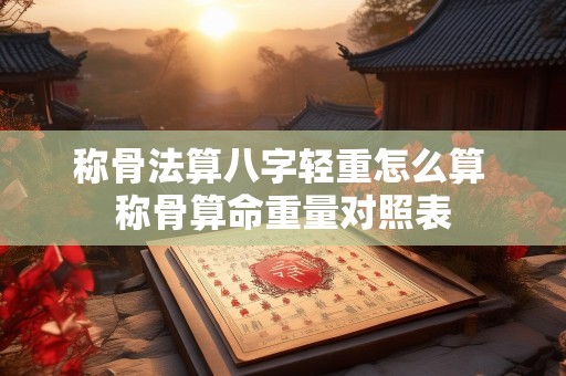 称骨法算八字轻重怎么算 称骨算命重量对照表