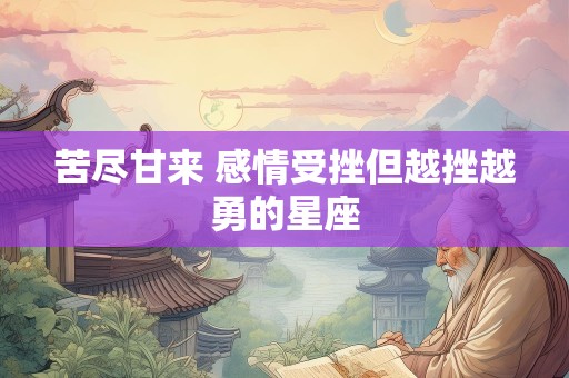 苦尽甘来 感情受挫但越挫越勇的星座