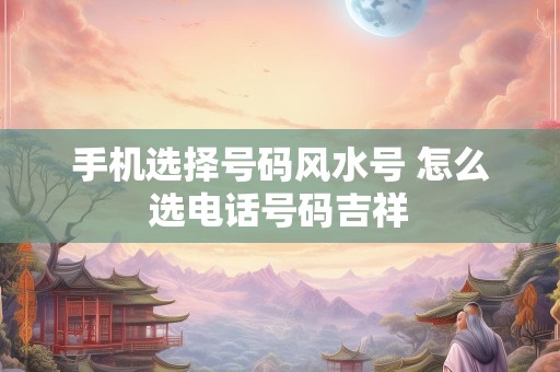 手机选择号码风水号 怎么选电话号码吉祥