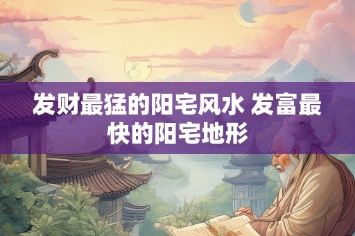 发财最猛的阳宅风水 发富最快的阳宅地形