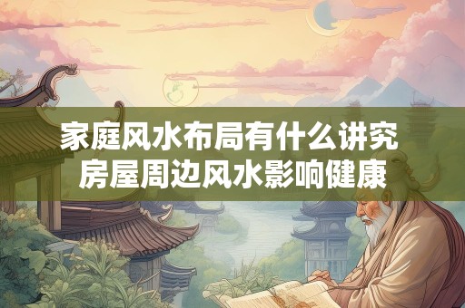 家庭风水布局有什么讲究 房屋周边风水影响健康