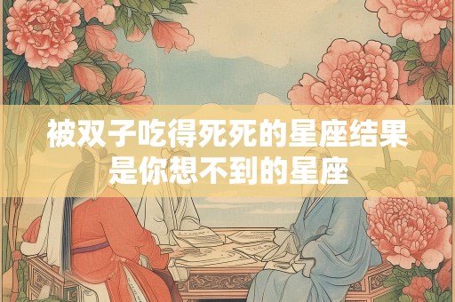 被双子吃得死死的星座结果是你想不到的星座