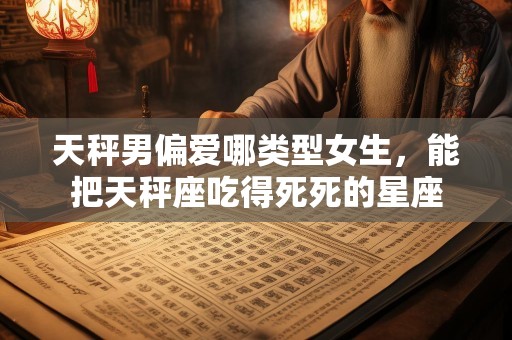 天秤男偏爱哪类型女生，能把天秤座吃得死死的星座