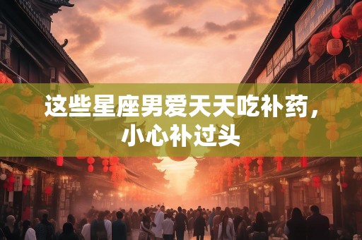 这些星座男爱天天吃补药，小心补过头