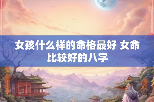 女孩什么样的命格最好 女命比较好的八字