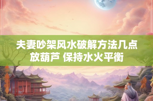 夫妻吵架风水破解方法几点放葫芦 保持水火平衡