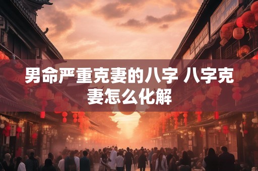男命严重克妻的八字 八字克妻怎么化解