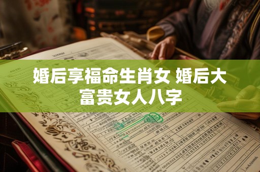 婚后享福命生肖女 婚后大富贵女人八字