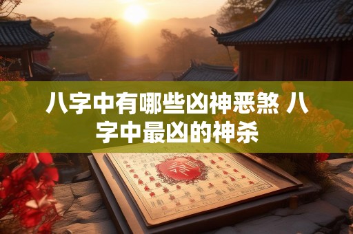 八字中有哪些凶神恶煞 八字中最凶的神杀