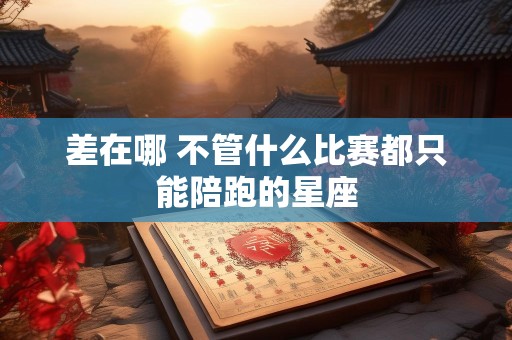 差在哪 不管什么比赛都只能陪跑的星座