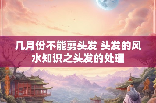 几月份不能剪头发 头发的风水知识之头发的处理