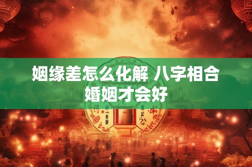 姻缘差怎么化解 八字相合婚姻才会好