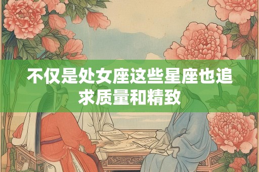 不仅是处女座这些星座也追求质量和精致