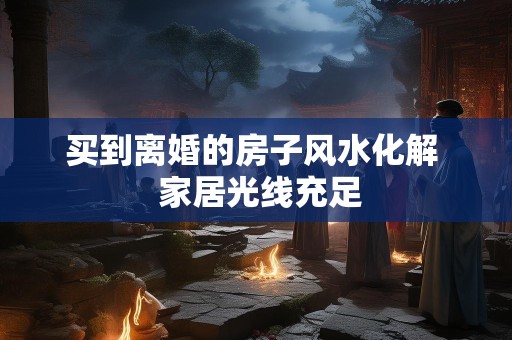 买到离婚的房子风水化解  家居光线充足