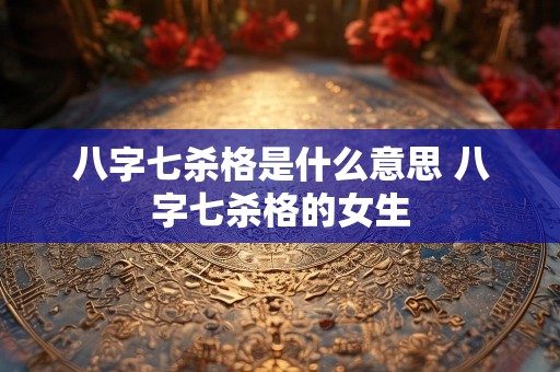 八字七杀格是什么意思 八字七杀格的女生